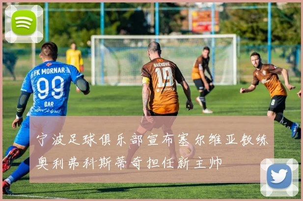 宁波足球俱乐部宣布塞尔维亚教练奥利弗科斯蒂奇担任新主帅