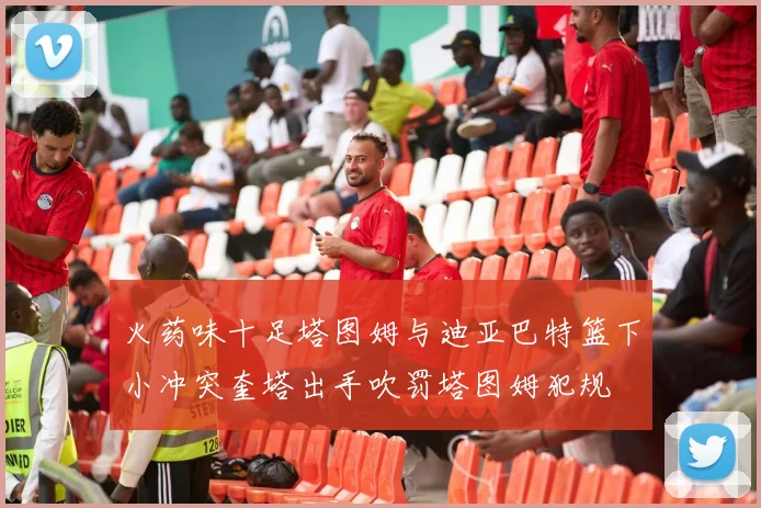火药味十足塔图姆与迪亚巴特篮下小冲突奎塔出手吹罚塔图姆犯规